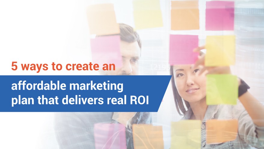 5 ways to create an affordable marketing plan that delivers real ROI